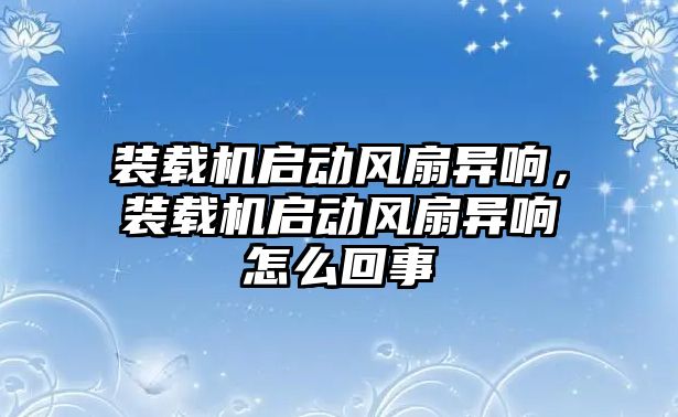 裝載機(jī)啟動風(fēng)扇異響，裝載機(jī)啟動風(fēng)扇異響怎么回事