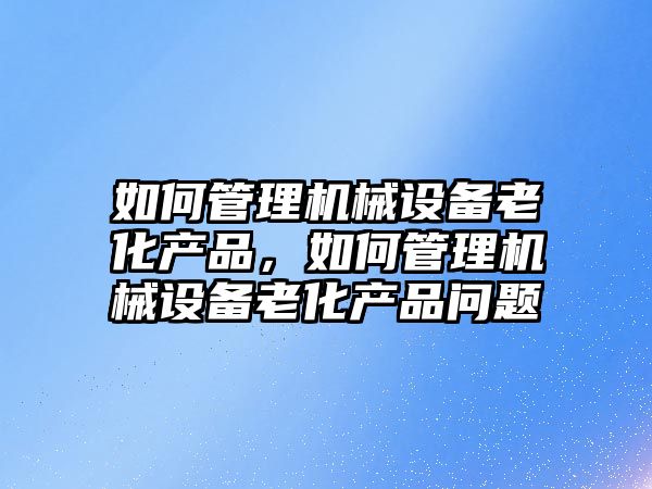 如何管理機械設(shè)備老化產(chǎn)品，如何管理機械設(shè)備老化產(chǎn)品問題