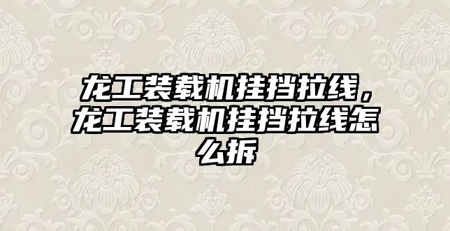 龍工裝載機(jī)掛擋拉線，龍工裝載機(jī)掛擋拉線怎么拆