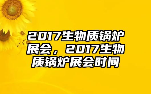 2017生物質(zhì)鍋爐展會(huì)，2017生物質(zhì)鍋爐展會(huì)時(shí)間