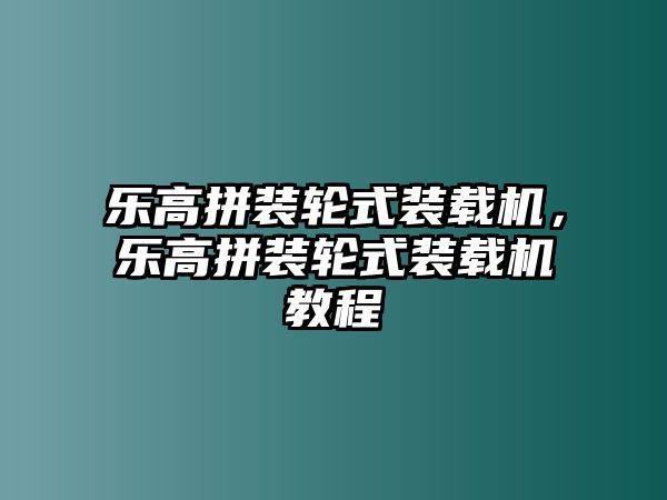 樂(lè)高拼裝輪式裝載機(jī)，樂(lè)高拼裝輪式裝載機(jī)教程