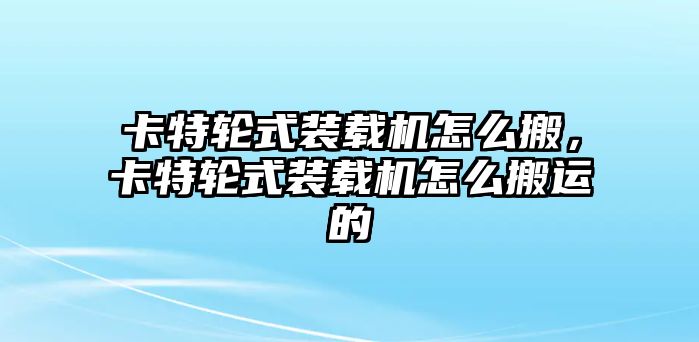 卡特輪式裝載機(jī)怎么搬，卡特輪式裝載機(jī)怎么搬運(yùn)的