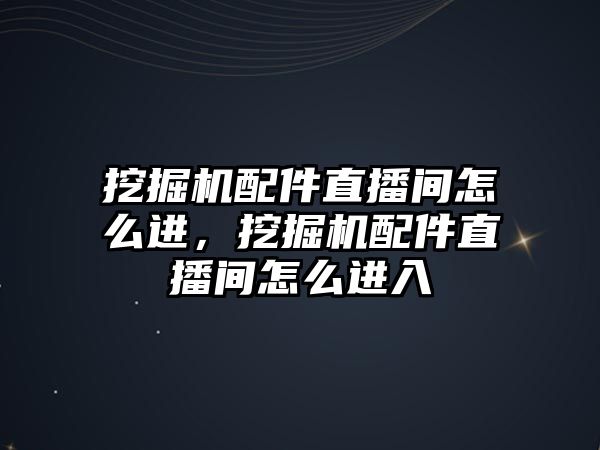 挖掘機配件直播間怎么進，挖掘機配件直播間怎么進入