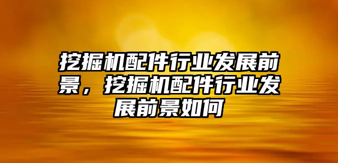 挖掘機(jī)配件行業(yè)發(fā)展前景，挖掘機(jī)配件行業(yè)發(fā)展前景如何