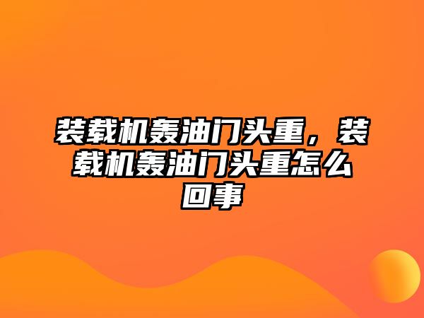 裝載機(jī)轟油門頭重，裝載機(jī)轟油門頭重怎么回事