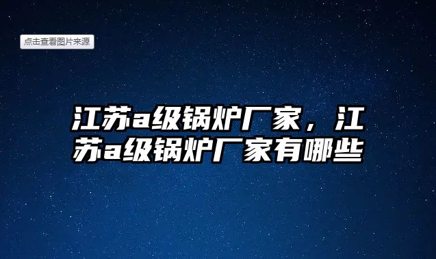 江蘇a級鍋爐廠家，江蘇a級鍋爐廠家有哪些