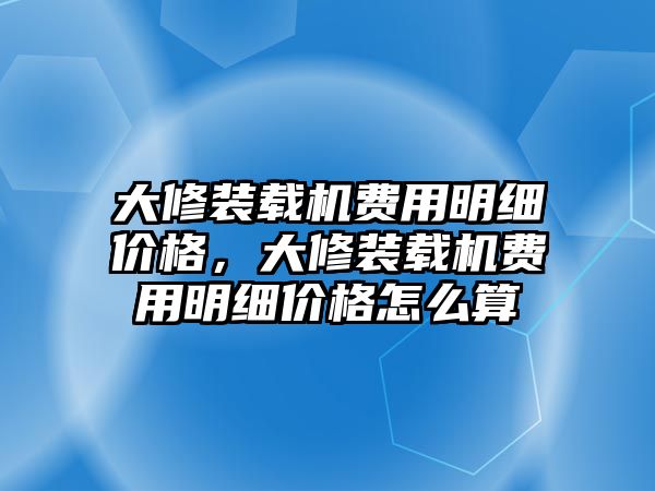 大修裝載機(jī)費(fèi)用明細(xì)價(jià)格，大修裝載機(jī)費(fèi)用明細(xì)價(jià)格怎么算