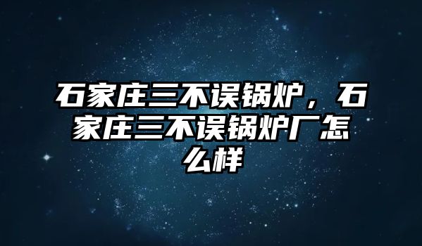 石家莊三不誤鍋爐，石家莊三不誤鍋爐廠怎么樣