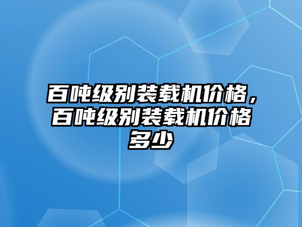 百噸級(jí)別裝載機(jī)價(jià)格，百噸級(jí)別裝載機(jī)價(jià)格多少