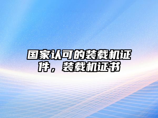 國家認(rèn)可的裝載機證件，裝載機證書