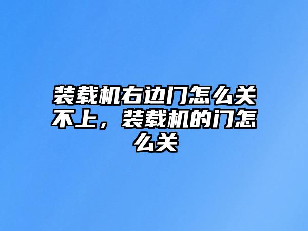 裝載機右邊門怎么關(guān)不上，裝載機的門怎么關(guān)