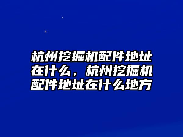 杭州挖掘機(jī)配件地址在什么，杭州挖掘機(jī)配件地址在什么地方