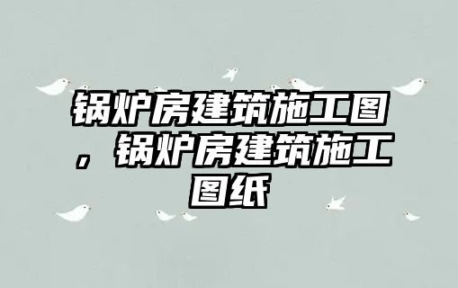 鍋爐房建筑施工圖，鍋爐房建筑施工圖紙