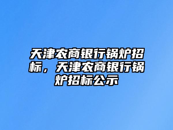 天津農(nóng)商銀行鍋爐招標(biāo)，天津農(nóng)商銀行鍋爐招標(biāo)公示