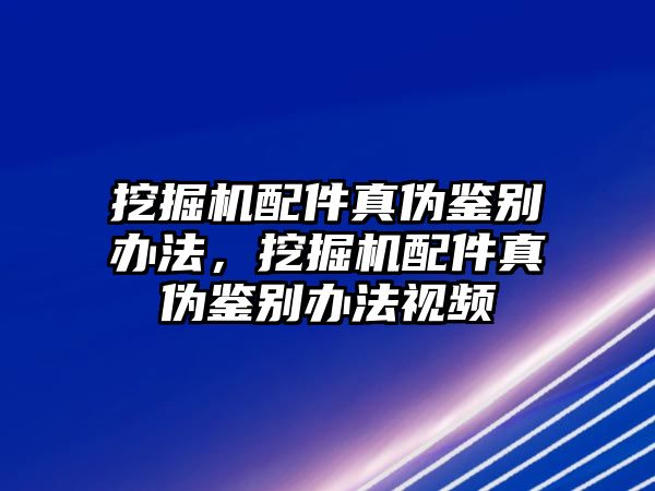 挖掘機(jī)配件真?zhèn)舞b別辦法，挖掘機(jī)配件真?zhèn)舞b別辦法視頻