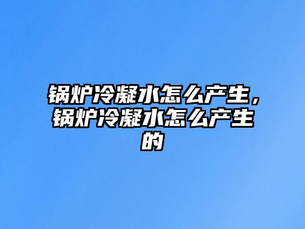 鍋爐冷凝水怎么產(chǎn)生，鍋爐冷凝水怎么產(chǎn)生的