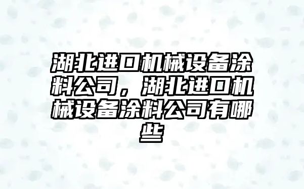 湖北進(jìn)口機械設(shè)備涂料公司，湖北進(jìn)口機械設(shè)備涂料公司有哪些