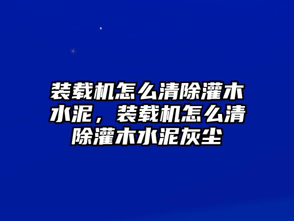 裝載機(jī)怎么清除灌木水泥，裝載機(jī)怎么清除灌木水泥灰塵