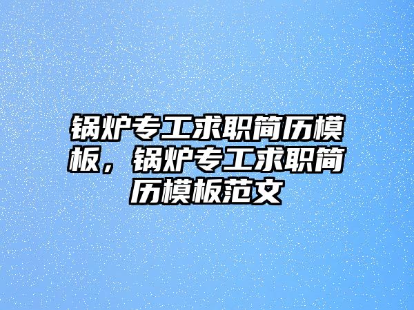 鍋爐專工求職簡歷模板，鍋爐專工求職簡歷模板范文