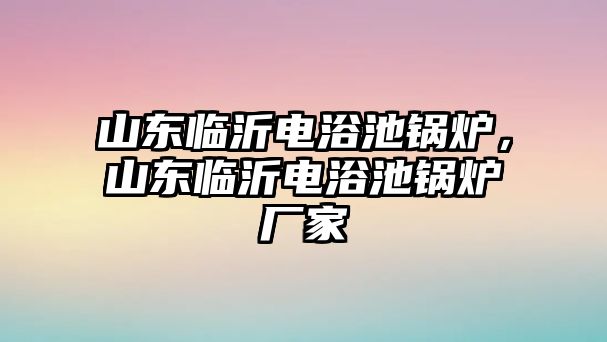 山東臨沂電浴池鍋爐，山東臨沂電浴池鍋爐廠家