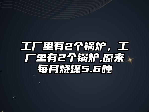 工廠里有2個(gè)鍋爐，工廠里有2個(gè)鍋爐,原來(lái)每月燒煤5.6噸