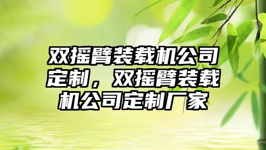 雙搖臂裝載機公司定制，雙搖臂裝載機公司定制廠家