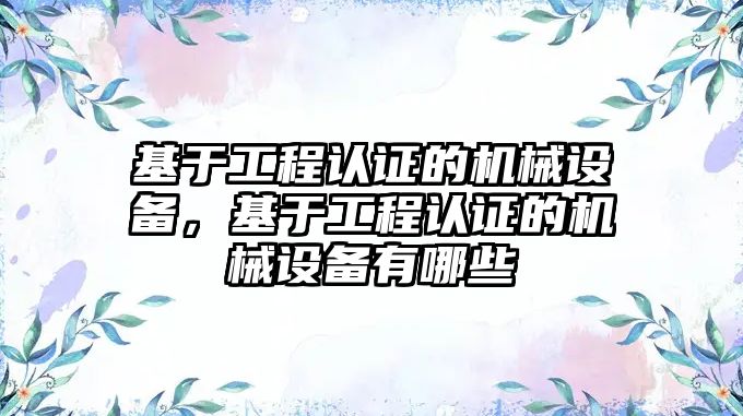 基于工程認證的機械設(shè)備，基于工程認證的機械設(shè)備有哪些