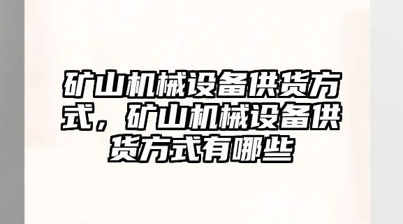 礦山機(jī)械設(shè)備供貨方式，礦山機(jī)械設(shè)備供貨方式有哪些