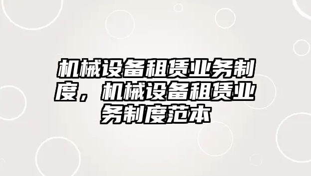 機(jī)械設(shè)備租賃業(yè)務(wù)制度，機(jī)械設(shè)備租賃業(yè)務(wù)制度范本