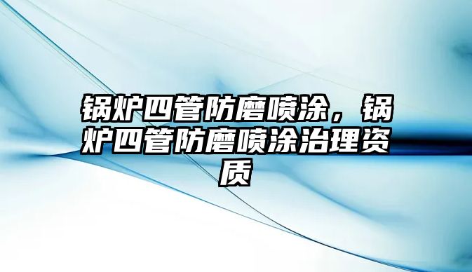 鍋爐四管防磨噴涂，鍋爐四管防磨噴涂治理資質(zhì)