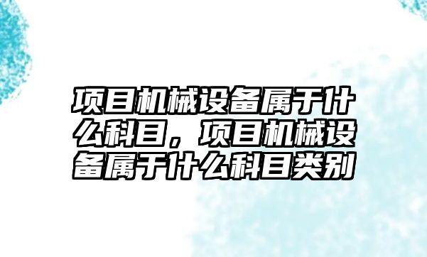 項目機械設(shè)備屬于什么科目，項目機械設(shè)備屬于什么科目類別