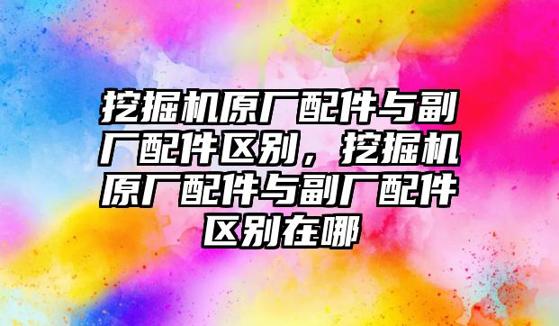 挖掘機原廠配件與副廠配件區(qū)別，挖掘機原廠配件與副廠配件區(qū)別在哪