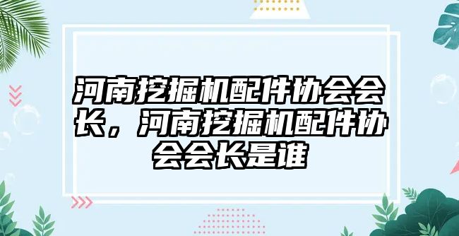 河南挖掘機配件協(xié)會會長，河南挖掘機配件協(xié)會會長是誰