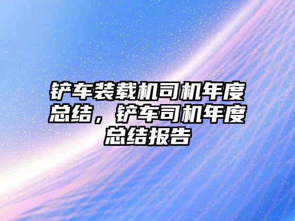 鏟車裝載機司機年度總結，鏟車司機年度總結報告