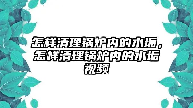 怎樣清理鍋爐內(nèi)的水垢，怎樣清理鍋爐內(nèi)的水垢視頻