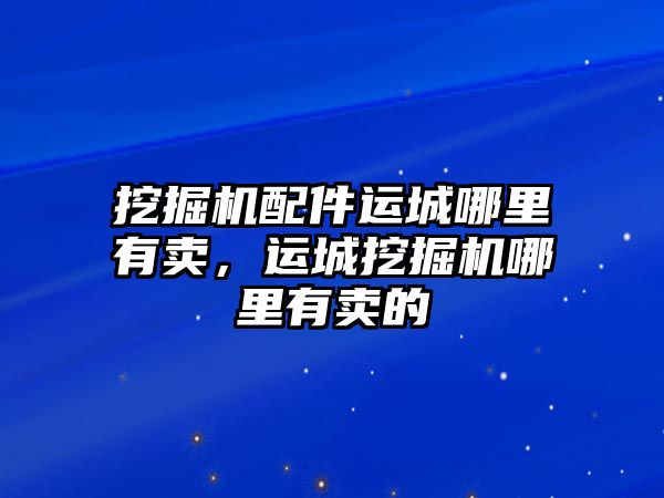 挖掘機配件運城哪里有賣，運城挖掘機哪里有賣的