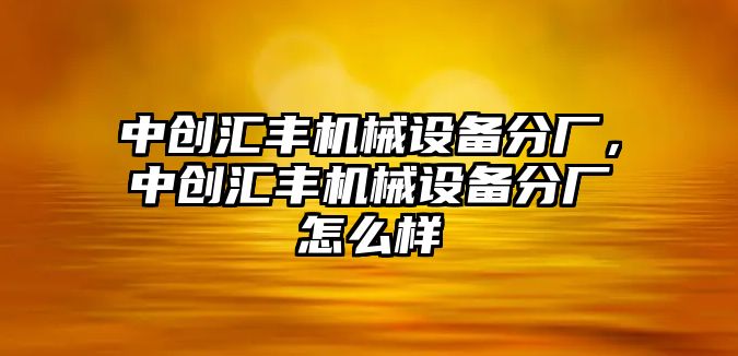 中創(chuàng)匯豐機械設(shè)備分廠，中創(chuàng)匯豐機械設(shè)備分廠怎么樣