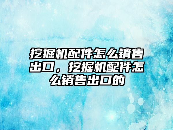 挖掘機配件怎么銷售出口，挖掘機配件怎么銷售出口的