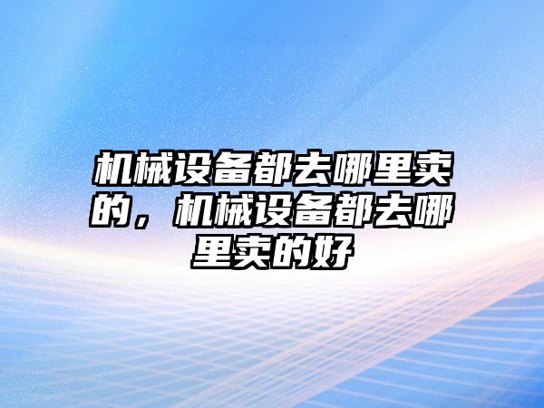 機械設備都去哪里賣的，機械設備都去哪里賣的好