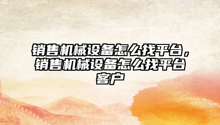 銷售機械設備怎么找平臺，銷售機械設備怎么找平臺客戶