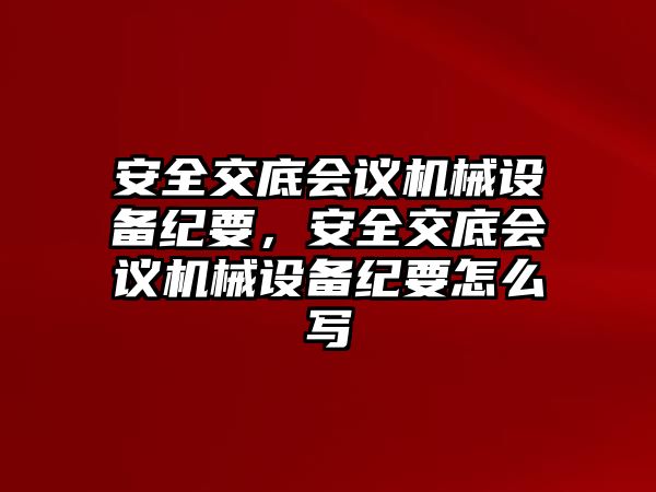 安全交底會議機(jī)械設(shè)備紀(jì)要，安全交底會議機(jī)械設(shè)備紀(jì)要怎么寫