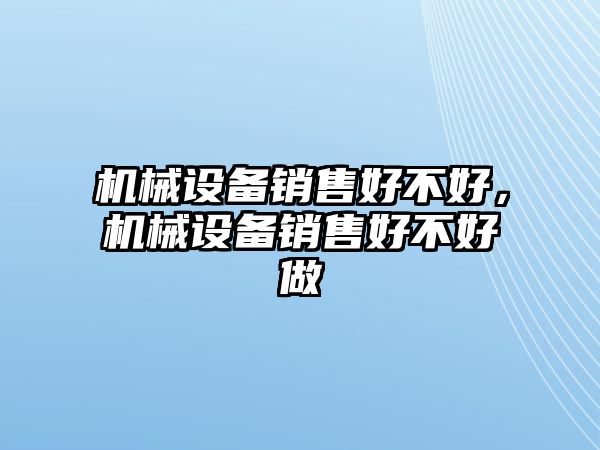 機(jī)械設(shè)備銷售好不好，機(jī)械設(shè)備銷售好不好做