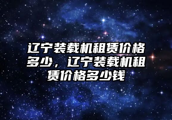 遼寧裝載機(jī)租賃價(jià)格多少，遼寧裝載機(jī)租賃價(jià)格多少錢