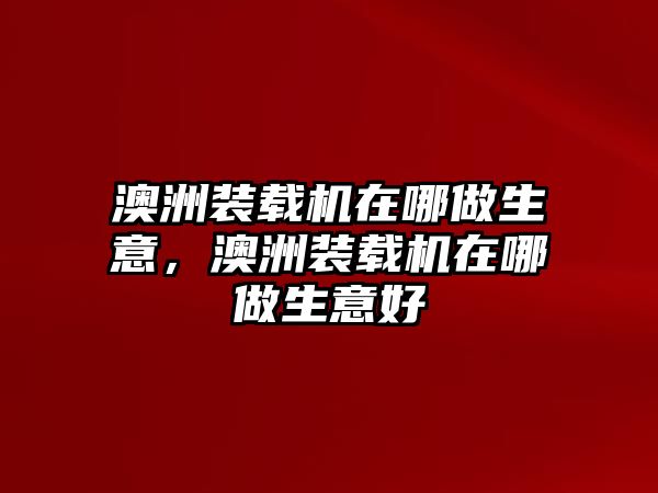 澳洲裝載機(jī)在哪做生意，澳洲裝載機(jī)在哪做生意好