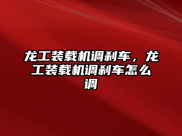 龍工裝載機(jī)調(diào)剎車，龍工裝載機(jī)調(diào)剎車怎么調(diào)