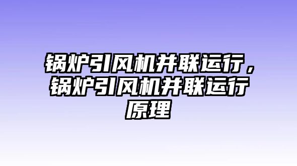 鍋爐引風(fēng)機(jī)并聯(lián)運(yùn)行，鍋爐引風(fēng)機(jī)并聯(lián)運(yùn)行原理