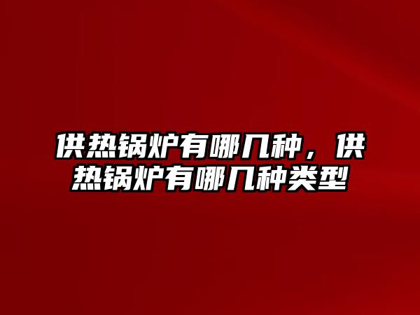 供熱鍋爐有哪幾種，供熱鍋爐有哪幾種類型