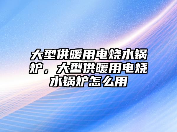 大型供暖用電燒水鍋爐，大型供暖用電燒水鍋爐怎么用