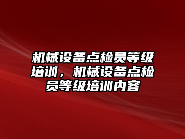 機械設(shè)備點檢員等級培訓(xùn)，機械設(shè)備點檢員等級培訓(xùn)內(nèi)容