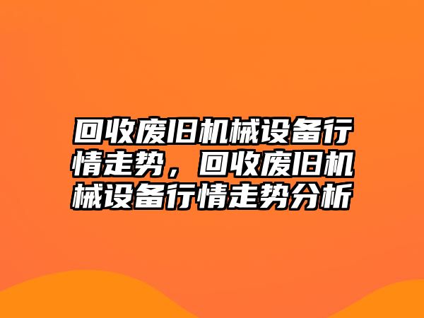 回收廢舊機(jī)械設(shè)備行情走勢(shì)，回收廢舊機(jī)械設(shè)備行情走勢(shì)分析